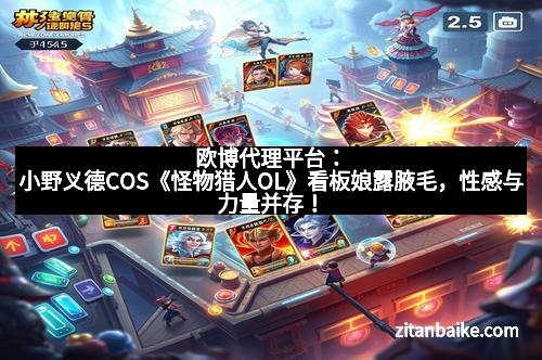 欧博代理平台:小野义德COS《怪物猎人OL》看板娘露腋毛,性感与力量并存!