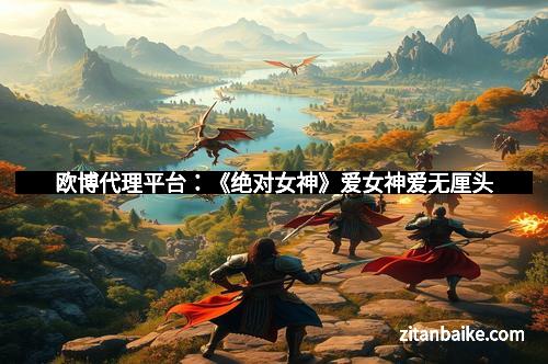 欧博代理平台:《绝对女神》爱女神爱无厘头