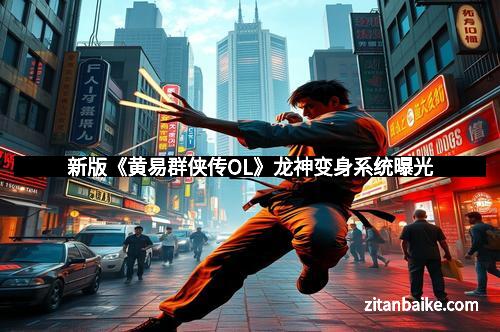 新版《黄易群侠传OL》龙神变身系统曝光